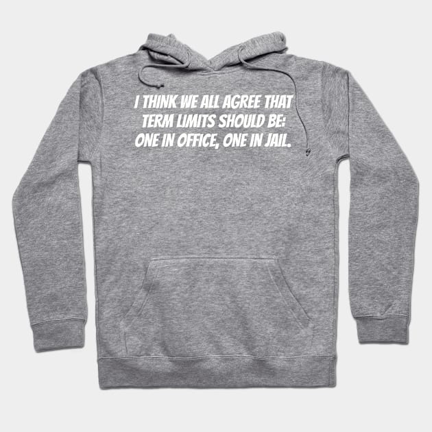 I think we all agree that term limits should be: one in office, one in jail. Hoodie by Among the Leaves Apparel